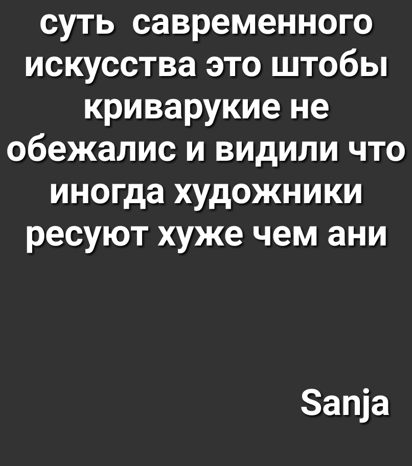 суть савременного искусства это штобы криварукие не обежалис и видили что иногда художники ресуют хуже чем ани Запіа