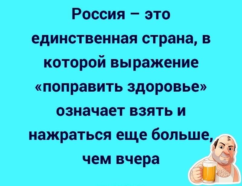 Россия это единственная страна в которой выражение поправить здоровье означает взять и нажраться еще больше чем вчера