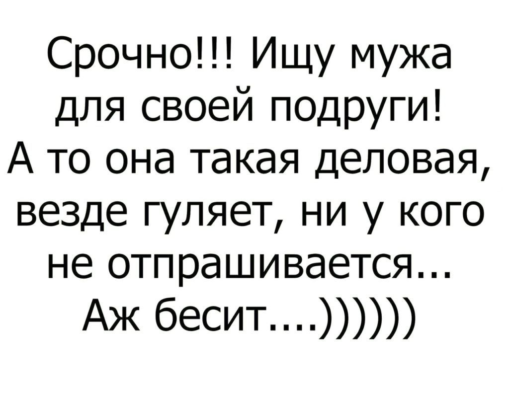 Срочно ИЩУ мужа для своей ПОДРУГИ А то она такая ДЕЛОВЭЯ везде гуляет ни у кого не отпрашивается Аж бесит