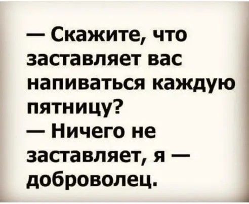 Скажите что заставляет вас напиваться каждую пятницу Ничего не засгавляет я доброволец