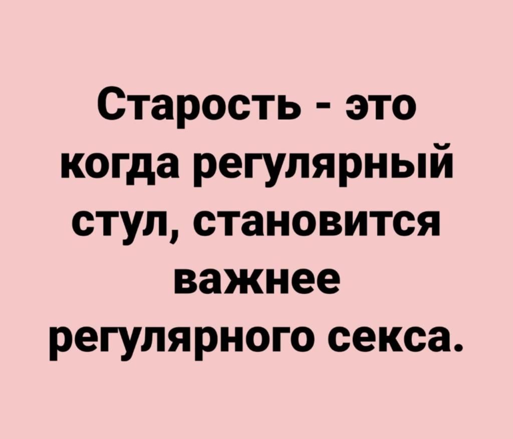Старость это когда регулярный стул становится важнее регулярного секса