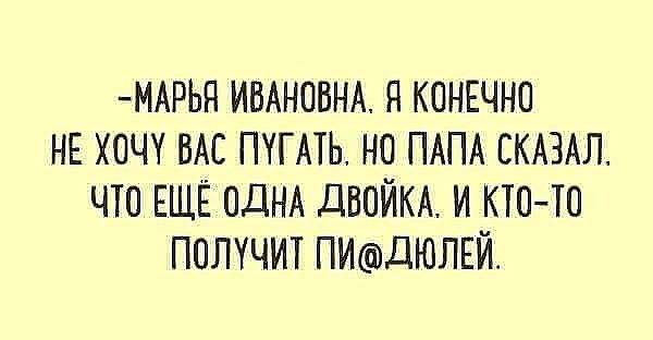 МАРЬН ИВАНОВНА Н КОНЕЧНО НЕ ХОЧУ ВАС ПУГАТЬ НО ПАПА СКАЗАЛ ЧТО ЕЩЁ ОДНА ДВОЙКА И КТО ТО ПОЛУЧИТ ПИдЮЛЕЙ