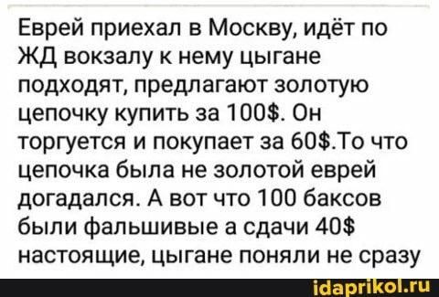 Еврей приехал в Москву идёт по ЖД вокзалу к нему цыгане подходят предлагают золотую цепочку купить за 100 Он торгуется и покупаеТ за 60То что цепочка была не золотой еврей догадался А вот что 100 баксов были фальшивые а сдачи 40 настоящие цыгане поняли не сразу