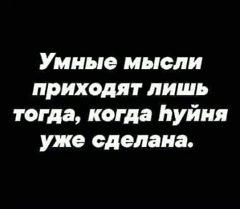 Умные мысли приходят лишь тогда когда Ьуйня уже сделана