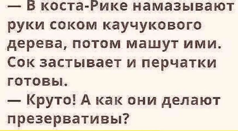 В коста Рике намазывают руки соком каучукового дерева потом машут ими Сок застывает и перчатки готовы Круто А как они делают презервативы