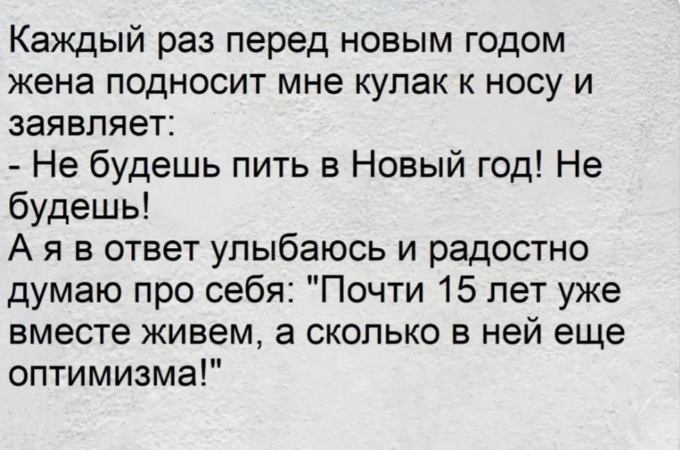 Каждый раз перед новым годом жена подносит мне кулак к носу и заявляет Не будешь пить в Новый год Не будешь А я в ответ улыбаюсь и радостно думаю про себя Почти 15 лет уже вместе живем а сколько в ней еще оптимизма