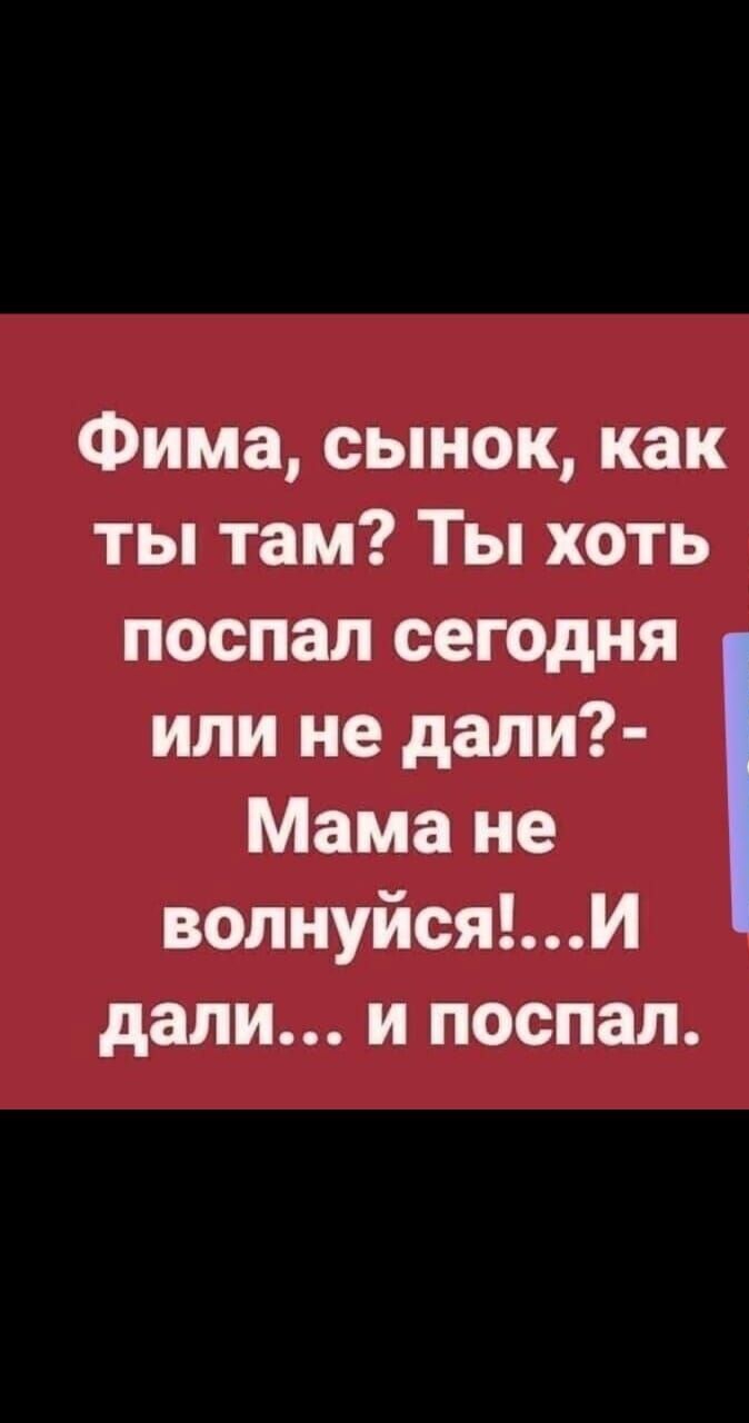Фима сынок как ты там Ты хоть поспал сегодня или не дали Мама не волнуйсяи дали и поспал