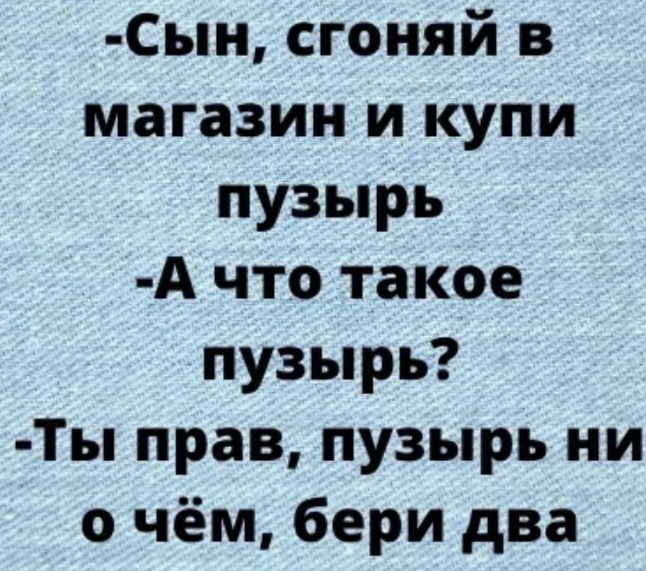 Сын сгоняй в магазин и купи пузырь А что такое пузырь Ты прав пузырь ни о чём бери два