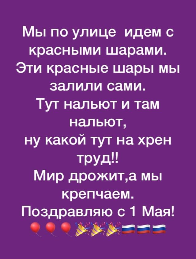 Мы по улице идем с красными шарами Эти красные шары мы залили сами Тут нальют и там нальют ну какой тут на хрен труд Мир дрожита мы крепчаем Поздравляю с 1 Мая