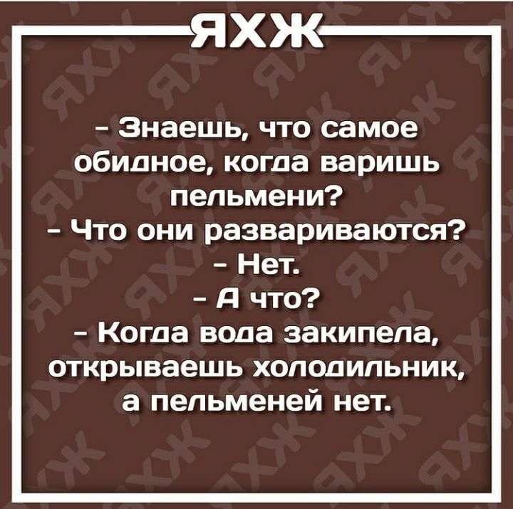 ЯХЖ Знаешь что самое обидное когда варишь пельмени Что они развариваются Нет Я что Когда вода закипела открываешь холодильник а пельменей нет
