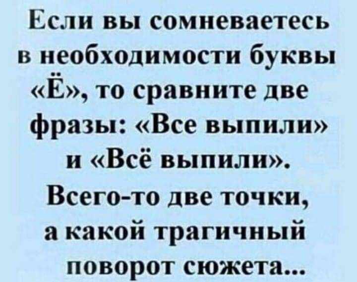 Если вы сомневаетесь в необходимости буквы Ё то сравните две фразы Все выпили и Всё выпили Всего то две точки а какой трагичный поворот сюжета