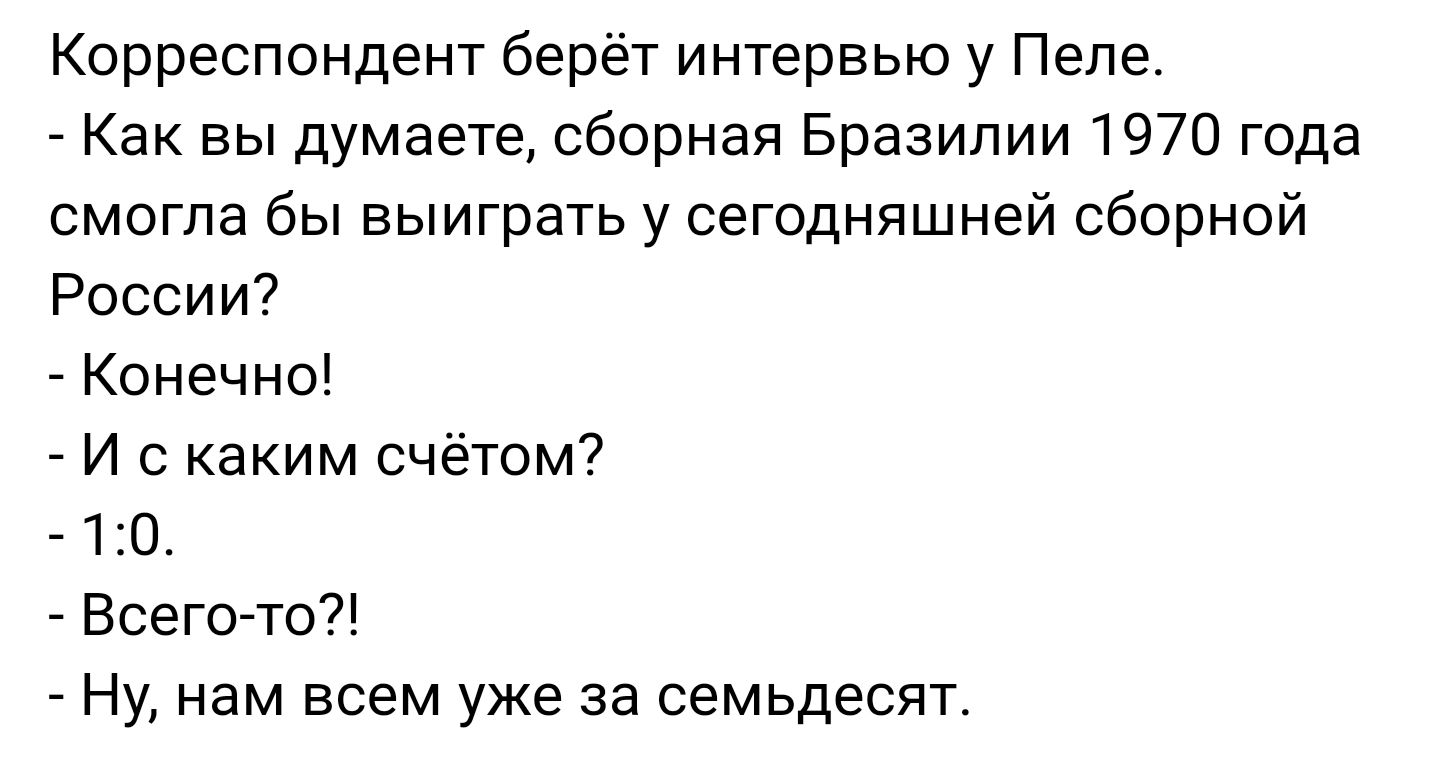 Корреспондент берёт интервью у Пеле Как вы думаете сборная Бразилии 1970 года смогла бы выиграть у сегодняшней сборной России Конечно И с каким счётом 10 Всего то Ну нам всем уже за семьдесят