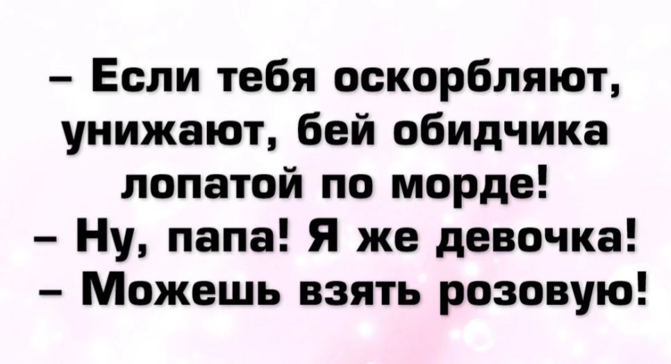 Если тебя оскорбляют унижают бей обидчика лопатой по морде Ну папа Я же девочка Можешь взять розовую