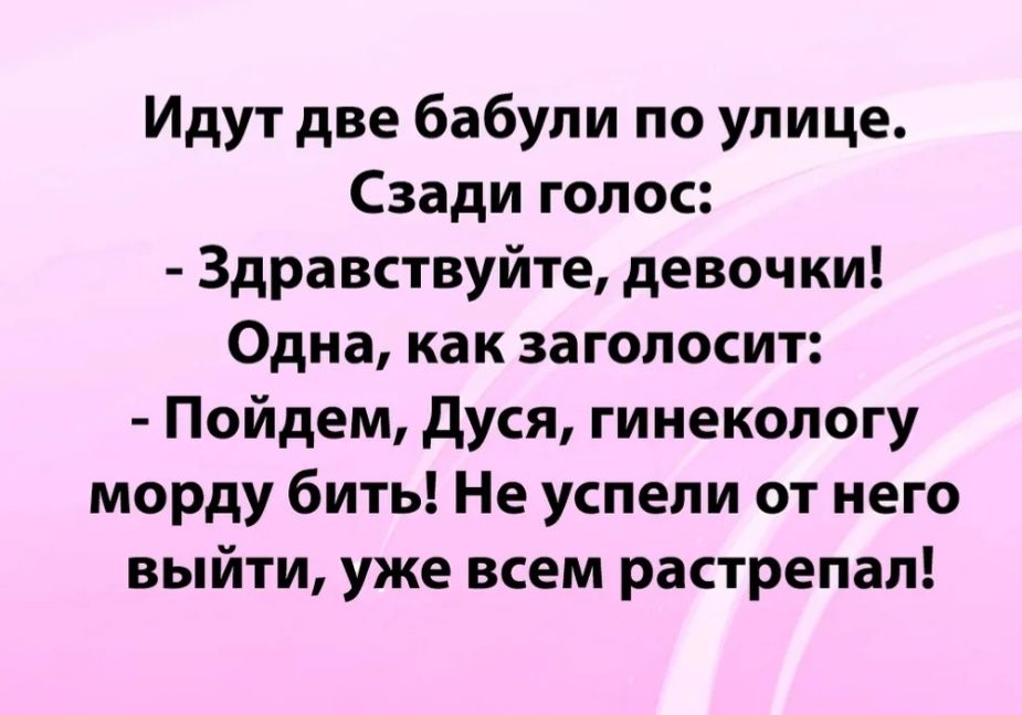 Идут две бабули по улице Сзади голос Здравствуйте девочки Одна как заголосит Пойдем дУся гинекологу морду бить Не успели от него выйти уже всем растрепал