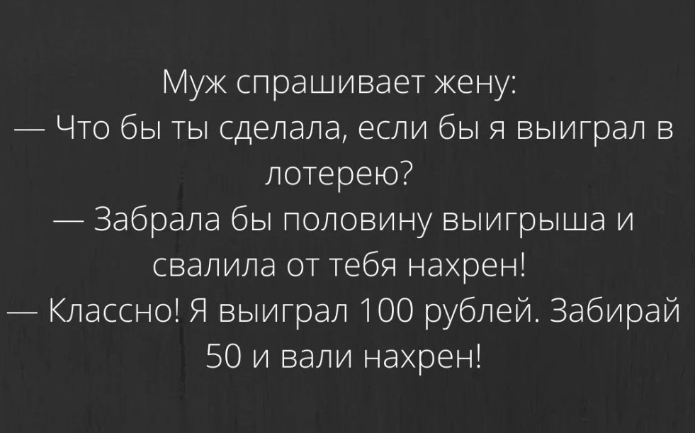 ук спрашивает жену Что бы ты сделала если бы Я выиграл в лотерею Забрала бы половину выигрыша и свалила от Тебя нахрен Классно Я выиграл 100 рублей Забирай 50 и вали нахрен