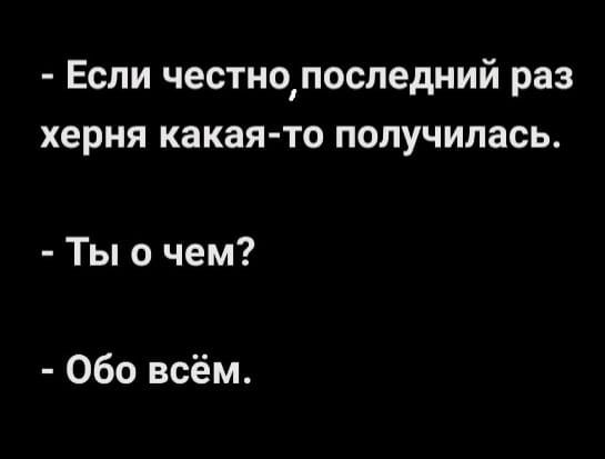 ЕСЛИ честнопоследний раз херня какая то ПОЛУЧИЛЗСЬ Ты о чем Обо всём