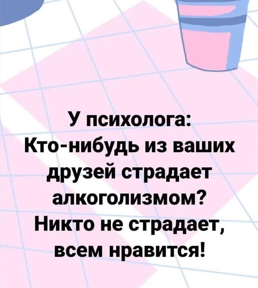 У психолога Кто нибудь из ваших друзей страдает алкоголизмом Никто не страдает всем нравится