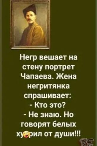 Негр вешает на стену портрет Чапаева Жена негритянка опрашивает Кто это Не знаю Но говорят белых от души