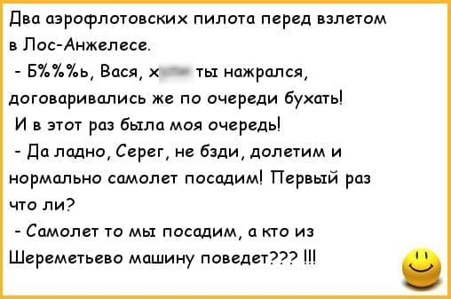 два азрофлотовских пилота перед взлетом в Пос Анжелесе БХЪХЬ Вася ты нажрался договаривались же по очереди бухать И в этот раз была моя очередь да ладно Серег не бзди долетим и нормально самолет посидим Первый раз что ли Самолет то мы посидим а то из Шереметьево машину поведет