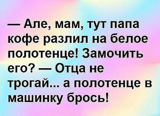 Але мам тут папа кофе разлил на белое полотенце Замочить его Отца не трогай а полотенце в машинку брось