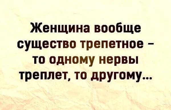 Женщина вообще существо трепетное то одному нервы треплет то другому
