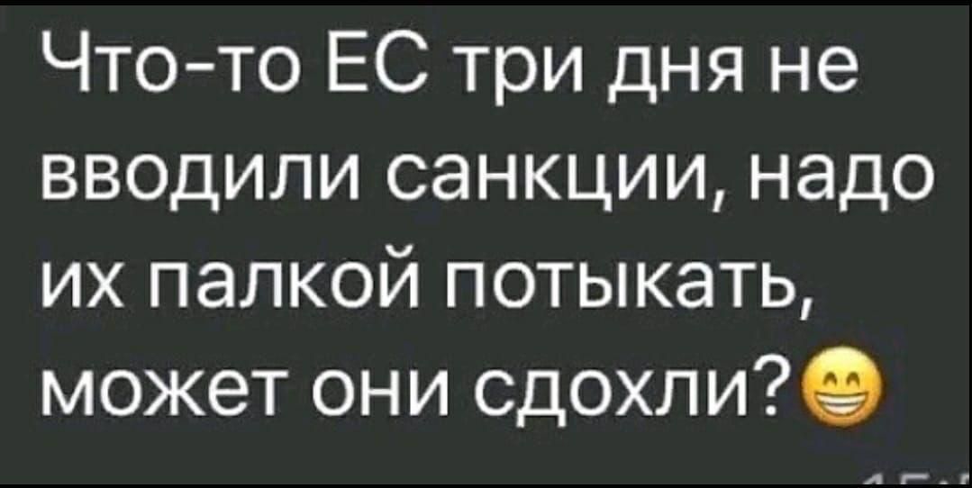 Что то ЕС три дня не вводили санкции надо их палкой потыкать может они сдохли9 ад