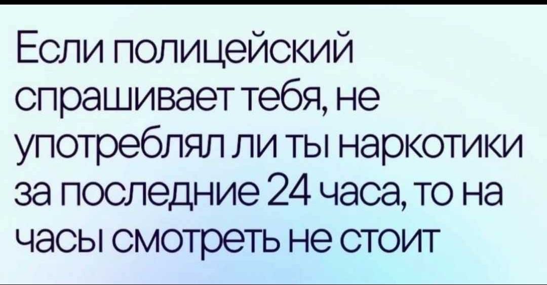 Если полицейский спрашивает тебя не употреблял ли ты наркотики за последние 24 часа то на часы смотреть не стоит