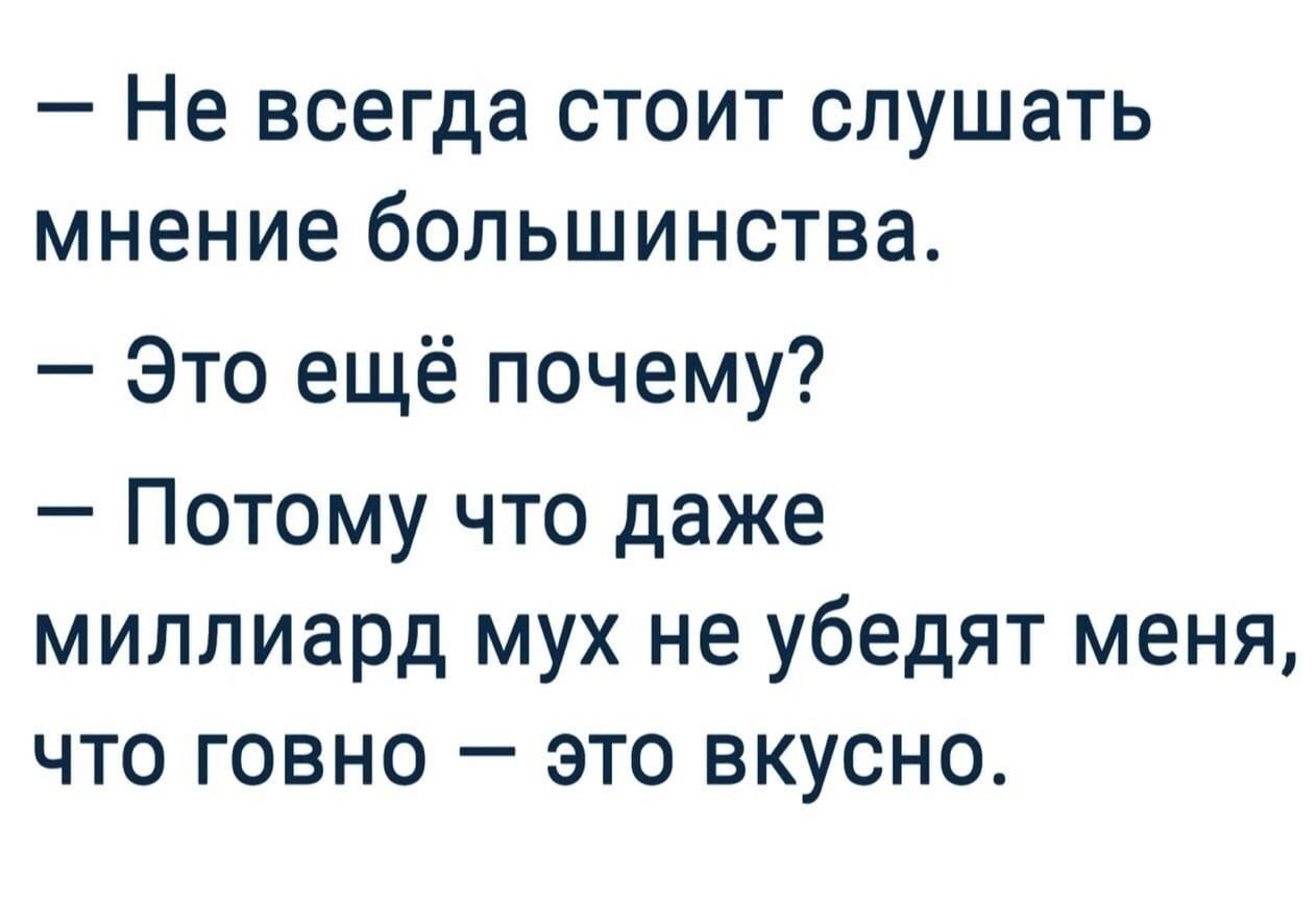 Не всегда стоит слушать мнение большинства Это ещё почему Потому что даже миллиард мух не убедят меня что говно это вкусно