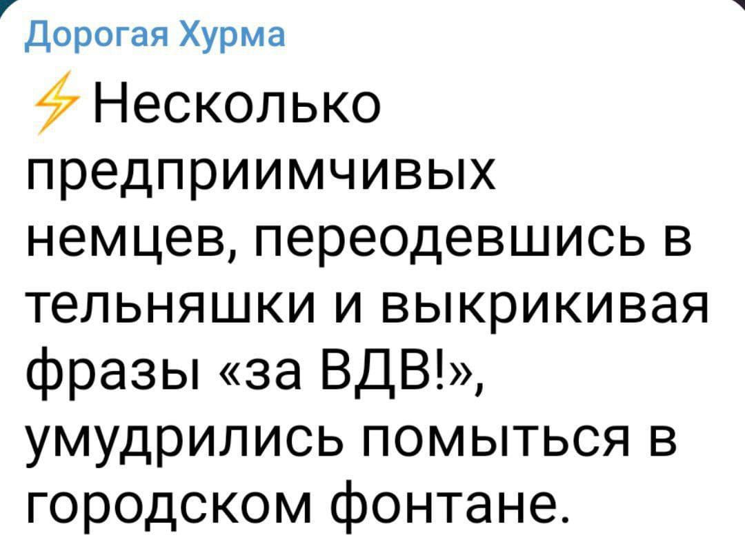 Дорогая Хурма Несколько предприимчивых немцев переодевшись в тельняшки и выкрикивая фразы за ВДВ умудрились помыться в городском фонтане