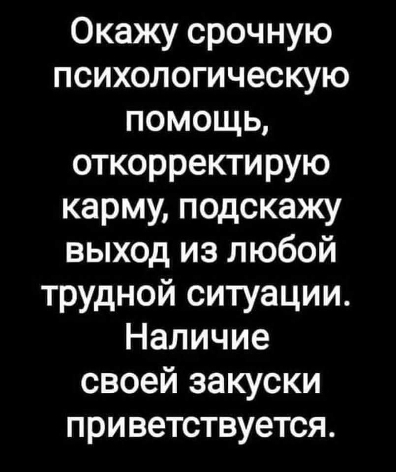Окажу срочную психологическую помощь откорректирую карму подскажу выход из любой трудной ситуации Наличие своей закуски приветствуется