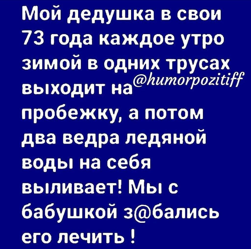 Мой дедушка в свои 73 года каждое утро зимой в одних трусах ВЫХОДИТ Н аіштогрогіі пробежку а потом два ведра ледяной воды на себя выливает Мы с бабушкой збапись его лечить