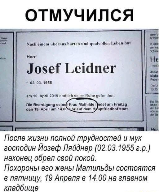 ОТМУЧ ИЛ СЯ нии шт и ии иш Лозе Ьеіапег 02 в из ямпдвпімшшпшипт он мм м Гппіп шт Админы гамм и После жизни полной трудностей и мук господин Иозеф Пяйднер 02 03 1955 гр наконец обрел свой покой Похороны его жены Матильды состоятся в пятницу 19 Апреля 1400 на главном кладбище