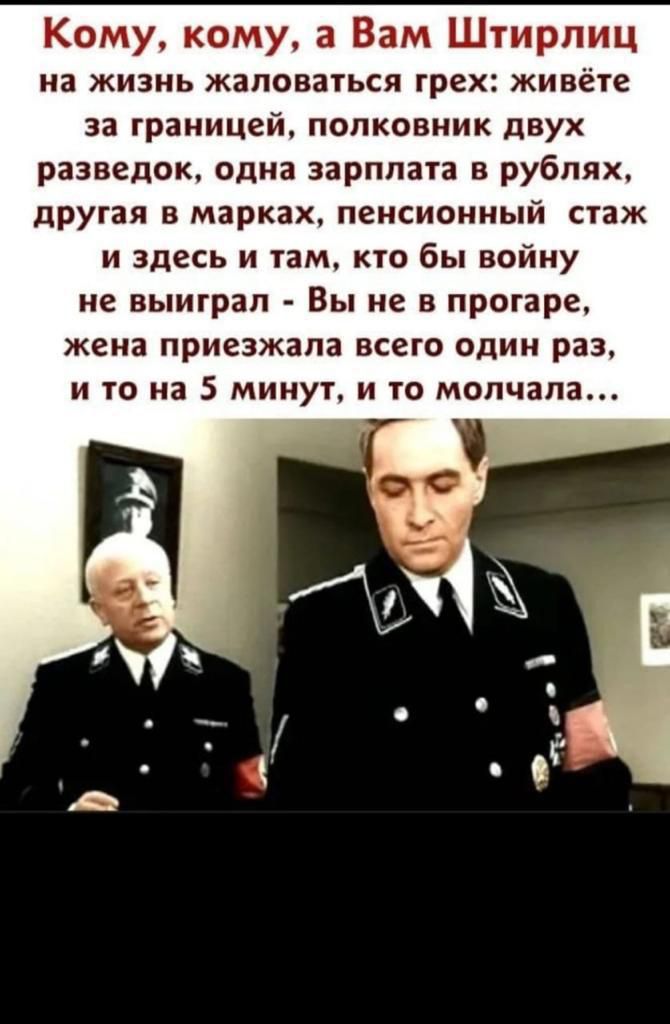 Кому кому а Вам Штирпиц на жизнь ЖЗПОВЗТЬСЯ грех ЖИВЁТЕ за границей полковник двух разведок одна зарплата в рублях другая В марках ПЕНСИОННЫЙ стаж и здесь и гам кю бы войну не выиграл Вы не в прогаре жена приезжала ВСЕГО ОДИН раз И ТО на 5 МИНУТ И ТО молчала