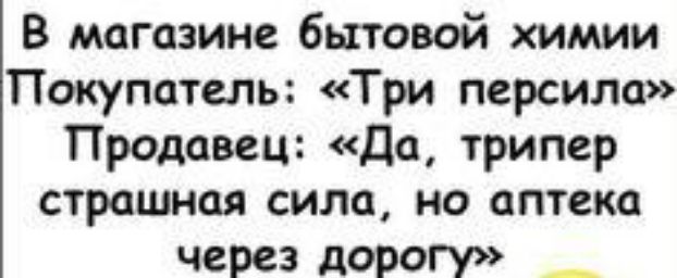 В магазине бытовой химии Покупатель Три персила Продавец Да трипер страшная сила но аптека через дорогу _