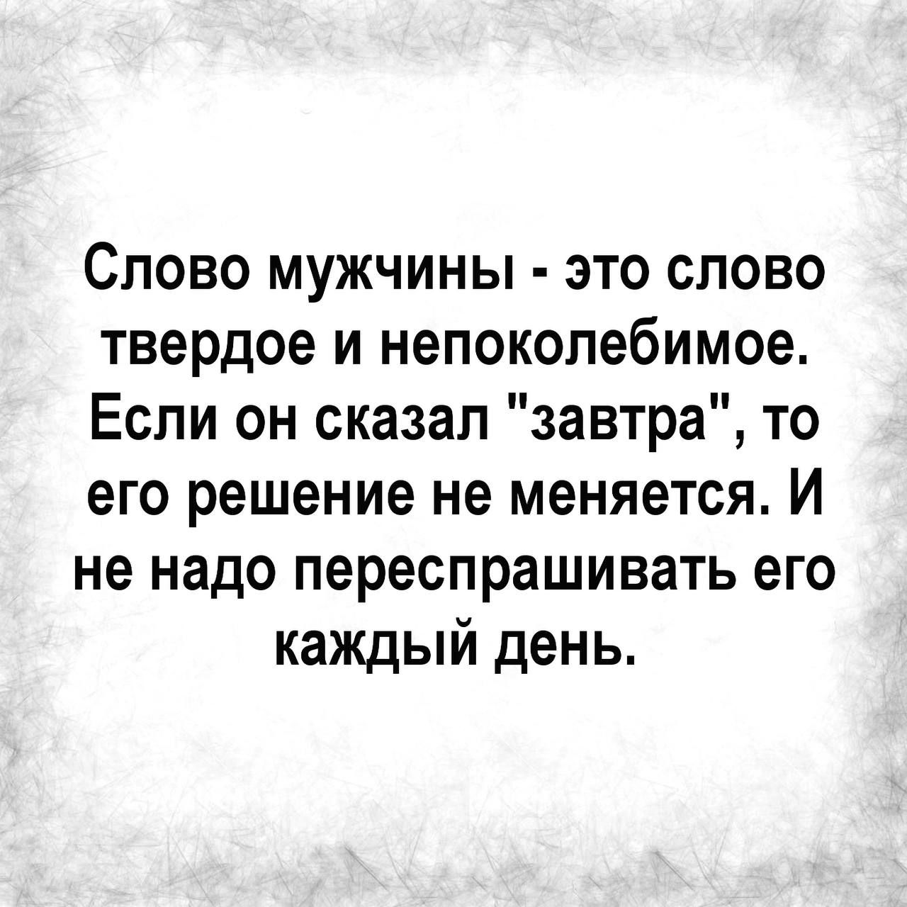 Слово мужчины это слово твердое и непоколебимое Если он сказал завтра то его решение не меняется И не надо переспрашивать его каждый день