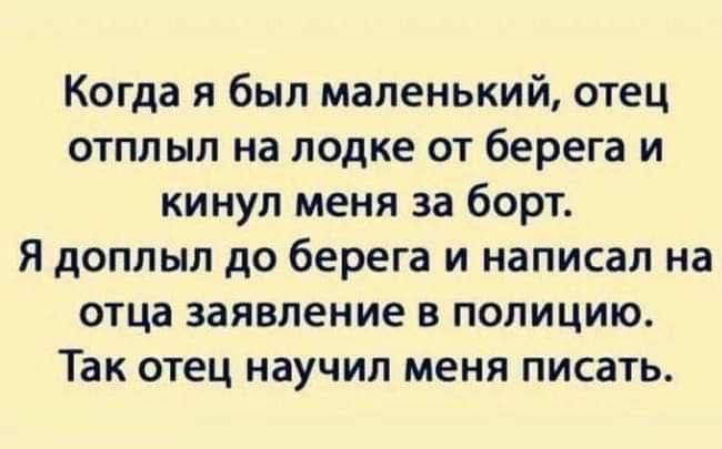 Когда я был маленький отец отплыл на лодке от берега и кинул меня за борт Я доплып до берега и написал на отца заявление в полицию Так отец научил меня писать