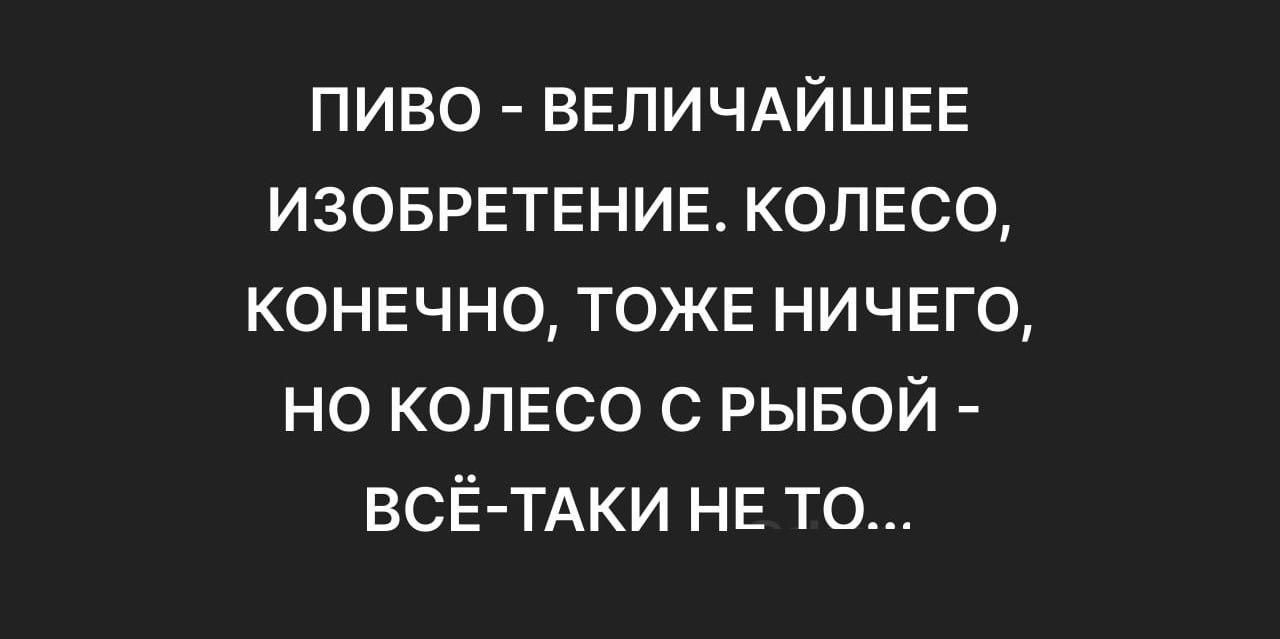 пиво ВЕПИЧАЙШЕЕ изовретение копесо конечно тоже ничего но колесо с рывой ВСЁ ТАКИ не то