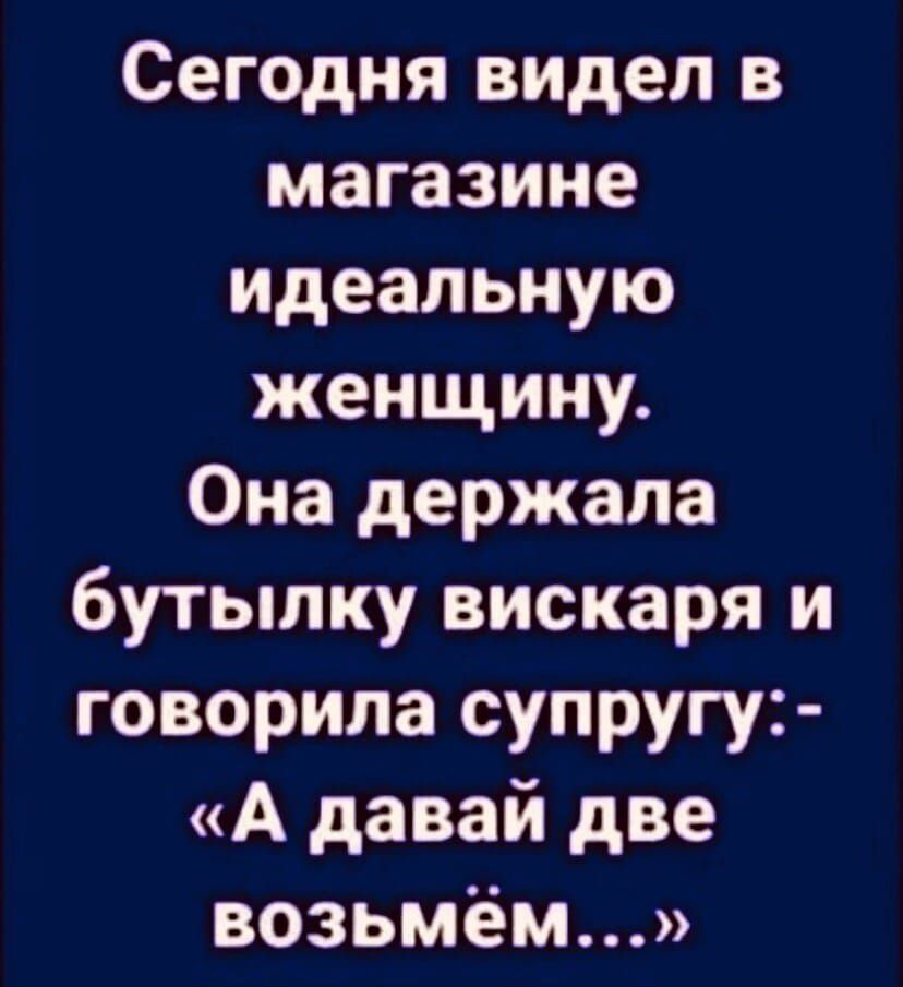 Сегодня видел в магазине идеальную женщину Она держала бутылку вискаря и говорила супругу А давай две возьмём