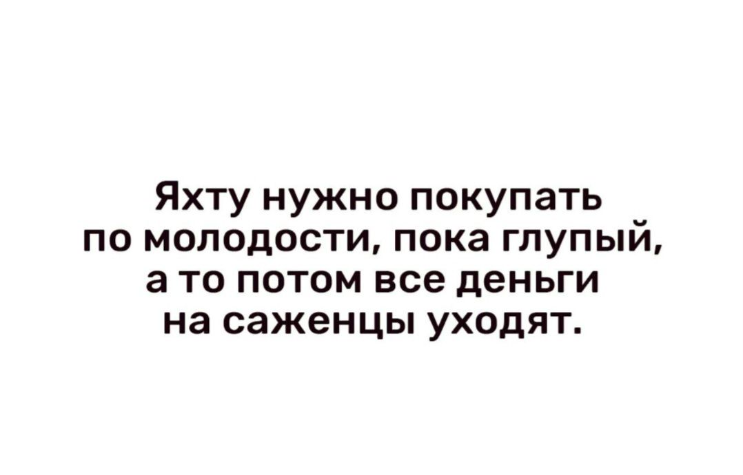 Яхту нужно покупать по молодости пока глупый а то потом все деньги на саженцы уходят