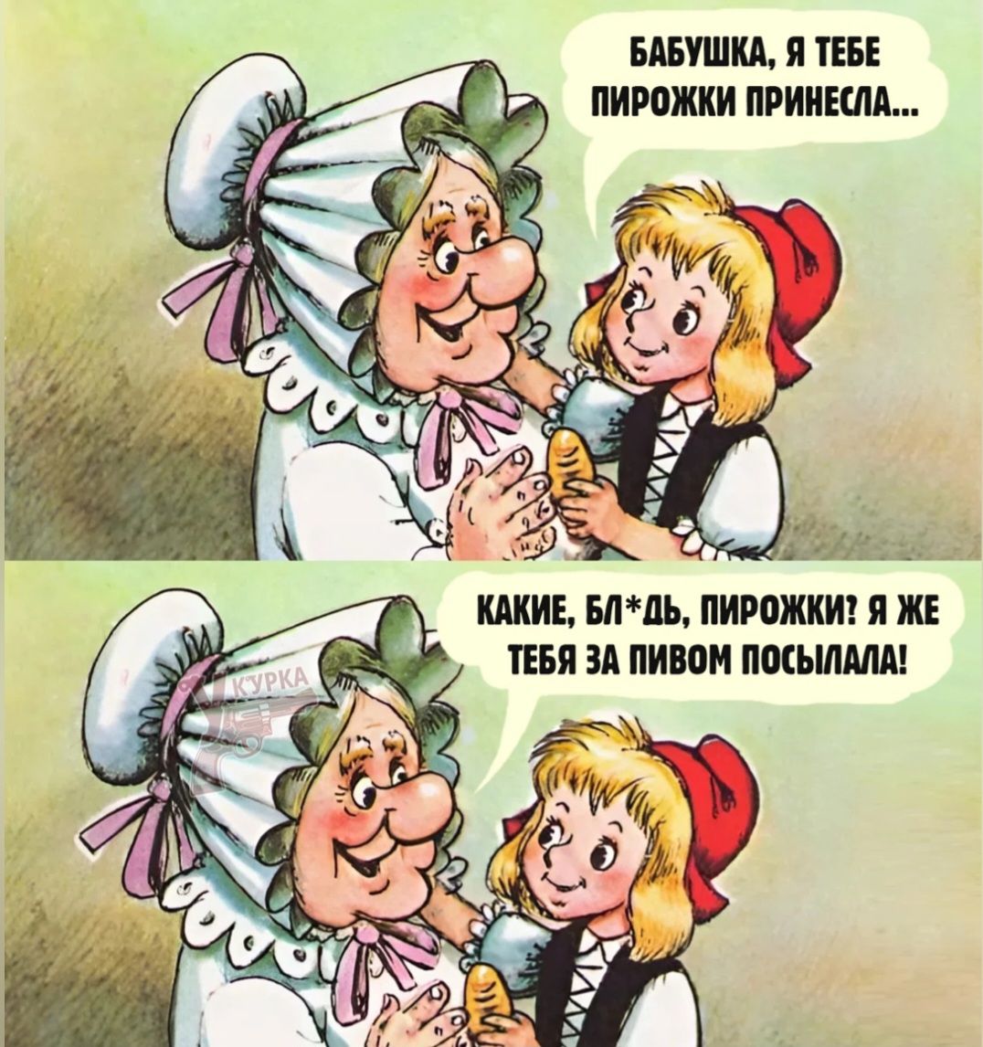 Бабушка, я тебе пирожки принесла...
Какие, блядь, пирожки? Я же тебя за пивом посылала!