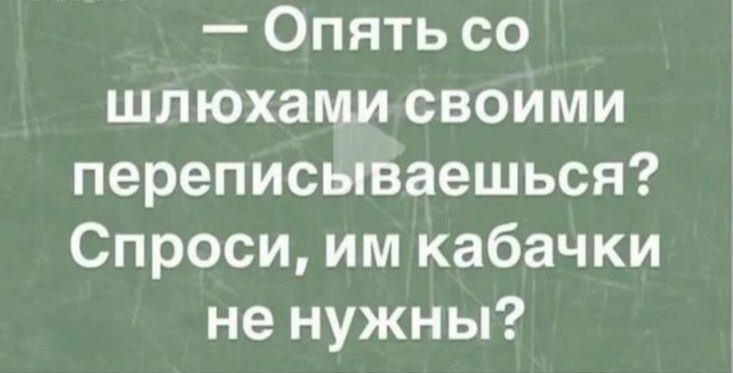— Опять со шлюхами своими переписываешься? Спроси, им кабачки не нужны?