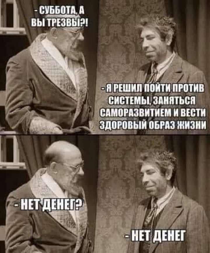 Суббота, а вы трезвы?!
- Я решил пойти против системы, заняться самосовершенствованием и вести здоровый образ жизни
- Нет денег?
- Нет денег