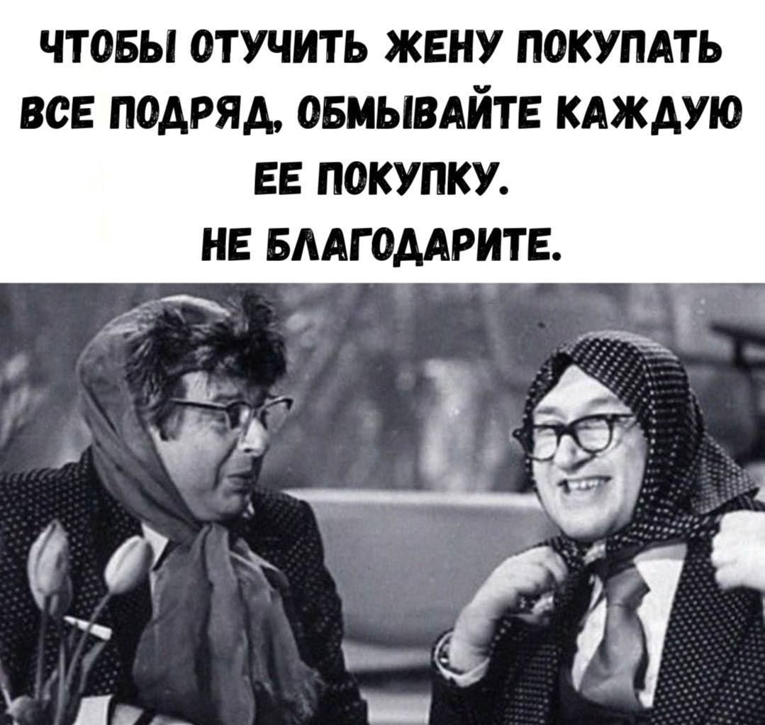 ЧТОБЫ ОТУЧИТЬ ЖЕНУ ПОКУПАТЬ ВСЕ ПОДРЯД, ОМЫВАЙТЕ КАЖДУЮ ЕЕ ПОКУПКУ. НЕ БЛАГОДАРИТЕ.