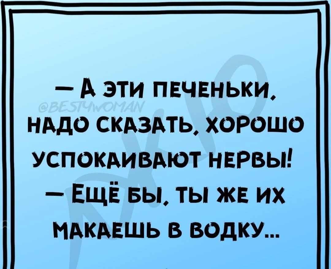 — А эти печеньки, надо сказать, хорошо успокаивают нервы! — Ещё бы, ты же их макаешь в водку...