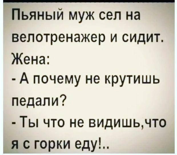 Пьяный муж сел на велотренажер и сидит. Жена: - А почему не крутишь педали? - Ты что не видишь, что я с горки ем!..