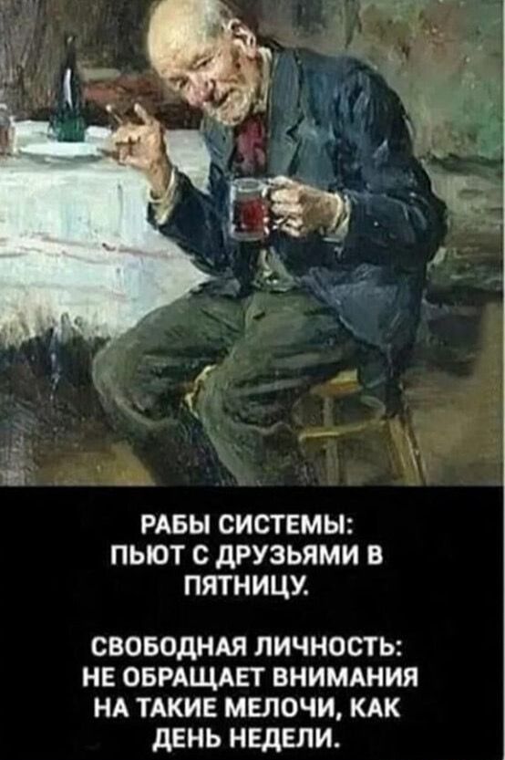РАБЫ СИСТЕМЫ: ПЬЮТ С ДРУЗЬЯМИ В ПЯТНИЦУ. СВОБОДНАЯ ЛИЧНОСТЬ: НЕ ОБРАЩАЕТ ВНИМАНИЯ НА ТАКИЕ МЕЛОЧИ, КАК ДЕНЬ НЕДЕЛИ.