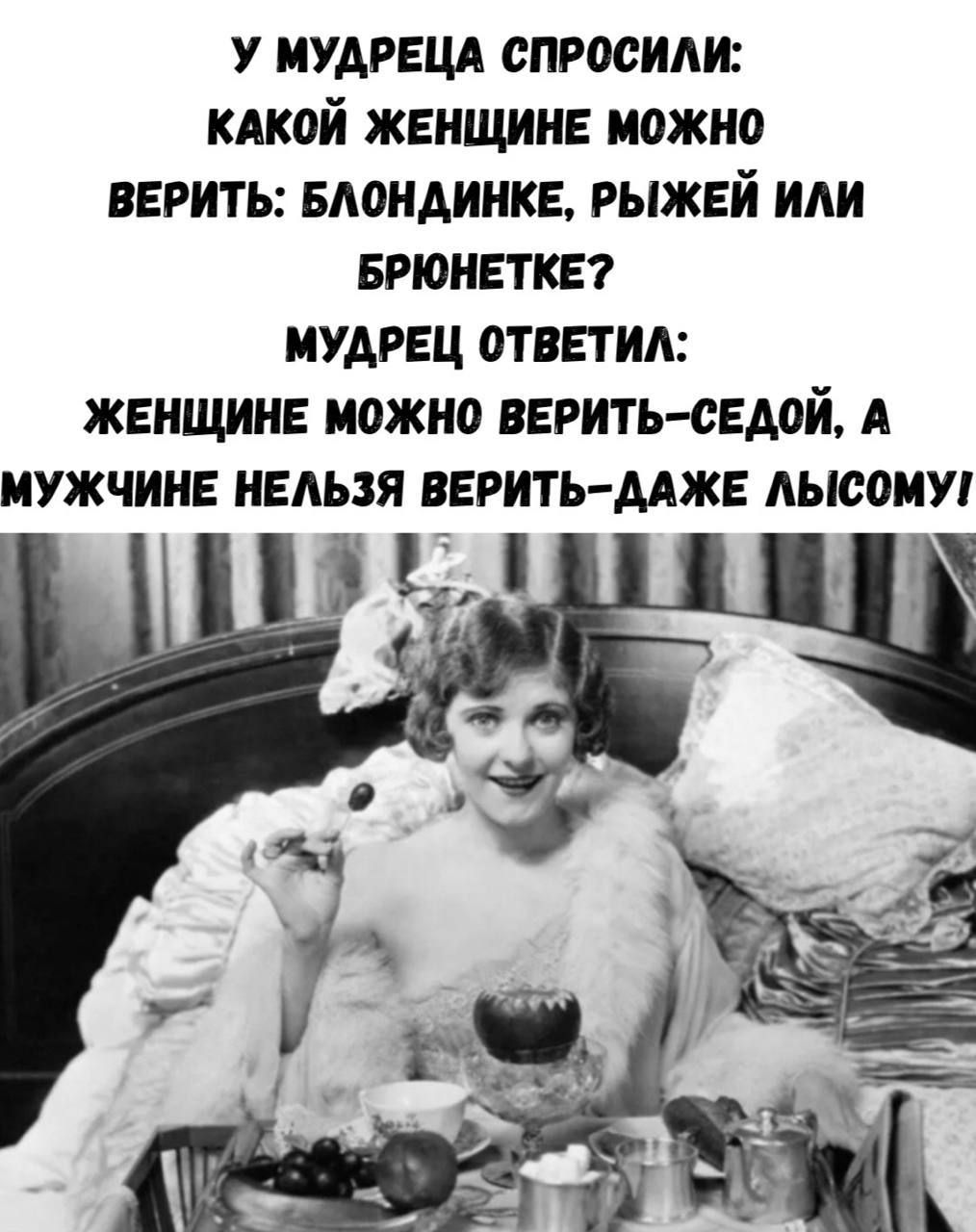 У мудреца спросили: какой женщине можно верить: блондинке, рыжей или брюнетке? Мудрец ответил: женщине можно верить — седой, а мужчине нельзя верить — даже лысому!