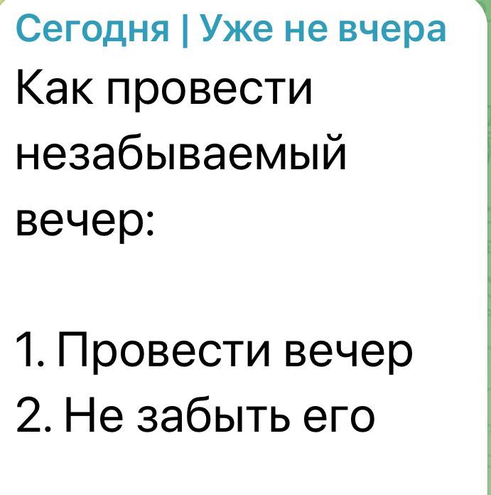 Сегодня | Уже не вчера
Как провести незабываемый вечер:

1. Провести вечер
2. Не забыть его