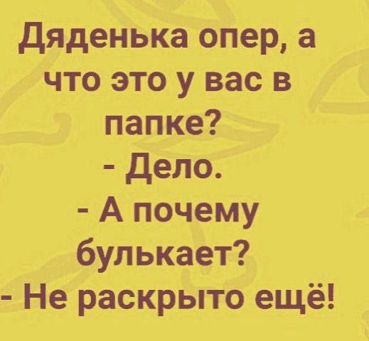 Дяденька опер, а что это у вас в папке? - Дело. - А почему булькает? - Не раскрыто ещё!