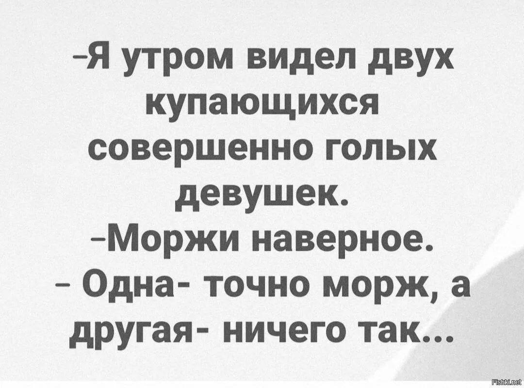 -Я утром видел двух купающихся совершенно голых девушек. -Моржи наверное. - Одна- точно морж, а другая- ничего так...